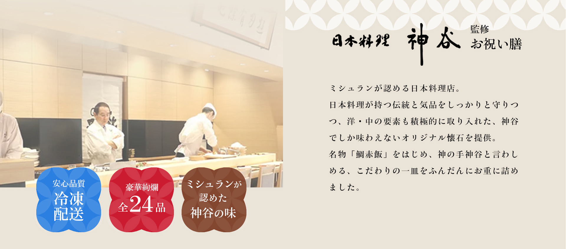 ミシュランが認める日本料理店。日本料理が持つ伝統と気品をしっかりと守りつつ、洋・中の要素も積極的に取り入れた、神谷でしか味わえないオリジナル懐石を提供。名物「鯛赤飯」をはじめ、神の手神谷と言わしめる、こだわりの一皿をふんだんにお重に詰めました。